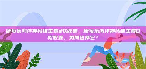 康每乐鸿洋神钙维生素d软胶囊，康每乐鸿洋神钙维生素D软胶囊，为何选择它？
