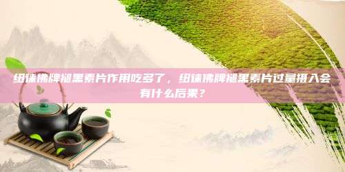 纽徕佛牌褪黑素片作用吃多了，纽徕佛牌褪黑素片过量摄入会有什么后果？