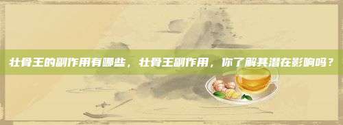壮骨王的副作用有哪些，壮骨王副作用，你了解其潜在影响吗？