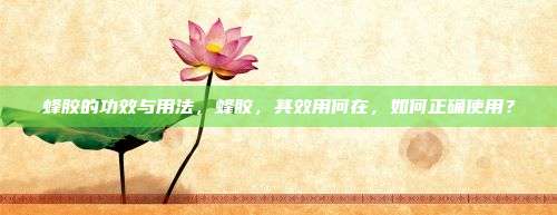 蜂胶的功效与用法，蜂胶，其效用何在，如何正确使用？