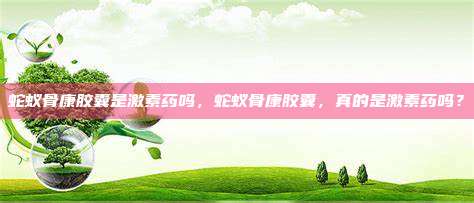 蛇蚁骨康胶囊是激素药吗，蛇蚁骨康胶囊，真的是激素药吗？
