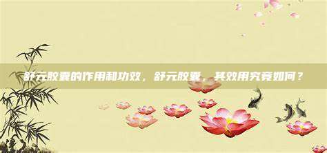 舒元胶囊的作用和功效，舒元胶囊，其效用究竟如何？