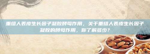重组人表皮生长因子凝胶酵母作用，关于重组人表皮生长因子凝胶的酵母作用，你了解多少？