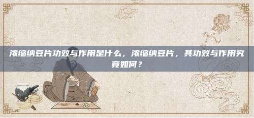 浓缩纳豆片功效与作用是什么，浓缩纳豆片，其功效与作用究竟如何？