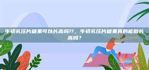 牛初乳压片糖果可以长高吗??，牛初乳压片糖果真的能助长高吗？