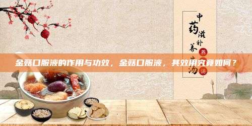 金菇口服液的作用与功效，金菇口服液，其效用究竟如何？