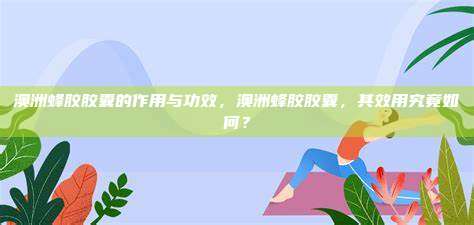澳洲蜂胶胶囊的作用与功效，澳洲蜂胶胶囊，其效用究竟如何？