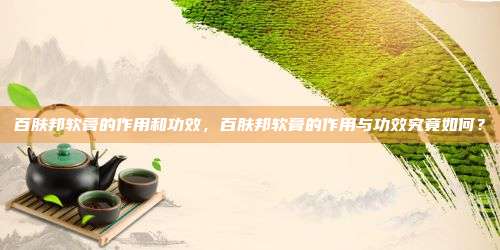 百肤邦软膏的作用和功效，百肤邦软膏的作用与功效究竟如何？
