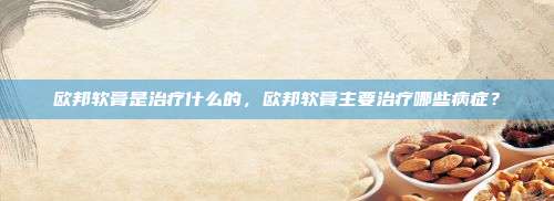 欧邦软膏是治疗什么的，欧邦软膏主要治疗哪些病症？