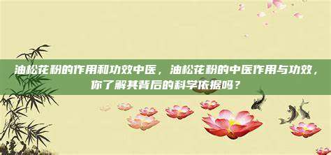 油松花粉的作用和功效中医，油松花粉的中医作用与功效，你了解其背后的科学依据吗？