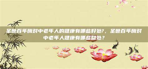 圣世百年酶对中老年人的健康有哪些好处?，圣世百年酶对中老年人健康有哪些益处？