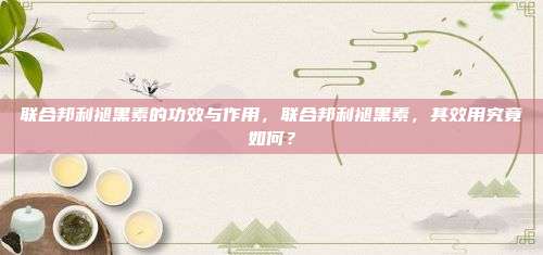 联合邦利褪黑素的功效与作用，联合邦利褪黑素，其效用究竟如何？