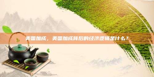 美国加成，美国加成背后的经济逻辑是什么？