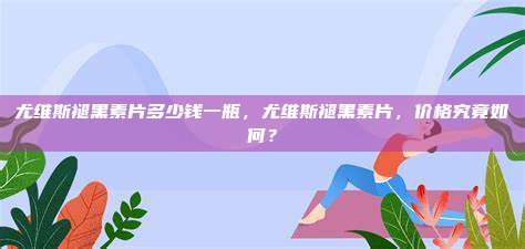 尤维斯褪黑素片多少钱一瓶，尤维斯褪黑素片，价格究竟如何？