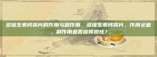 多维生素钙铁片的作用与副作用，多维生素钙铁片，作用全面，副作用是否值得担忧？