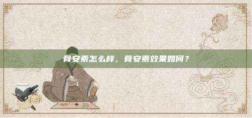 骨安素怎么样，骨安素效果如何？