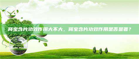 肾宝含片功效作用大不大，肾宝含片功效作用是否显著？