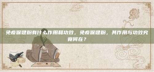 免疫保健粉有什么作用和功效，免疫保健粉，其作用与功效究竟何在？