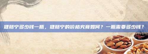 健骼宁多少钱一瓶，健骼宁的价格究竟如何？一瓶需要多少钱？
