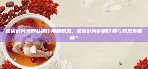 银杏叶片有那些副作用和禁忌，银杏叶片的副作用与禁忌有哪些？