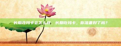 长期吃玛卡会怎么样，长期吃玛卡，你准备好了吗？