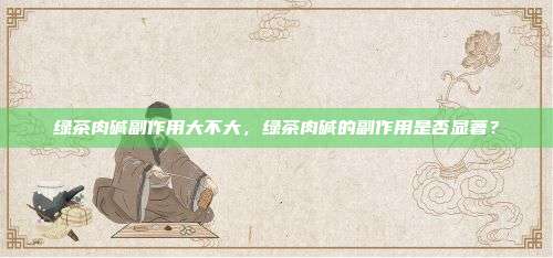 绿茶肉碱副作用大不大，绿茶肉碱的副作用是否显著？