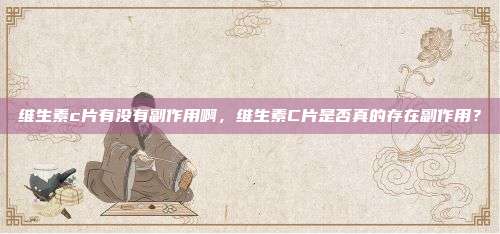 维生素c片有没有副作用啊，维生素C片是否真的存在副作用？