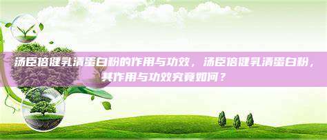 汤臣倍健乳清蛋白粉的作用与功效，汤臣倍健乳清蛋白粉，其作用与功效究竟如何？
