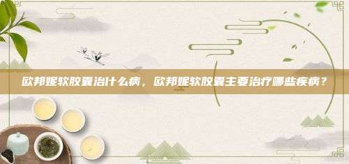 欧邦妮软胶囊治什么病，欧邦妮软胶囊主要治疗哪些疾病？