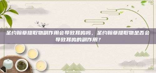 圣约翰草提取物副作用会导致耳鸣吗，圣约翰草提取物是否会导致耳鸣的副作用？