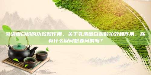 乳清蛋白粉的功效和作用，关于乳清蛋白粉的功效和作用，你有什么疑问想要问的吗？