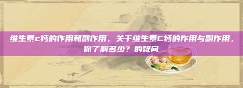 维生素c钙的作用和副作用，关于维生素C钙的作用与副作用，你了解多少？的疑问