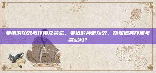 姜根的功效与作用及禁忌，姜根的神奇功效，你知道其作用与禁忌吗？