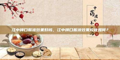 江中牌口服液效果好吗，江中牌口服液效果究竟如何？