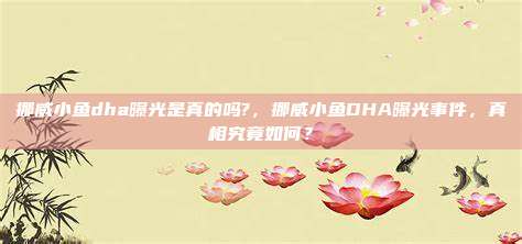 挪威小鱼dha曝光是真的吗?，挪威小鱼DHA曝光事件，真相究竟如何？