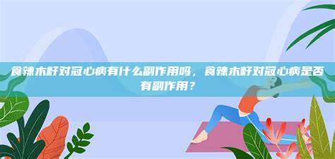 食辣木籽对冠心病有什么副作用吗，食辣木籽对冠心病是否有副作用？