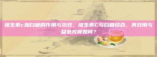 维生素c加白糖的作用与功效，维生素C与白糖结合，其效用与益处究竟如何？