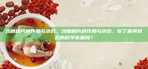 沙棘精片的作用与功效，沙棘精片的作用与功效，你了解其背后的科学依据吗？