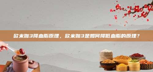 欧米伽3降血脂原理，欧米伽3是如何降低血脂的原理？