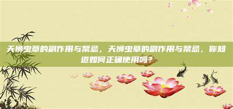 天狮虫草的副作用与禁忌，天狮虫草的副作用与禁忌，你知道如何正确使用吗？