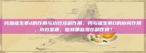 钙加维生素d的作用与功效及副作用，钙与维生素D的协同作用，功效显著，但有哪些潜在副作用？