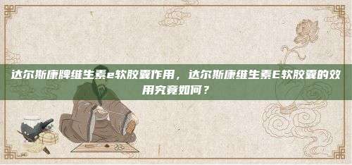 达尔斯康牌维生素e软胶囊作用，达尔斯康维生素E软胶囊的效用究竟如何？