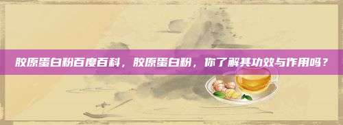 胶原蛋白粉百度百科，胶原蛋白粉，你了解其功效与作用吗？