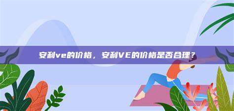 安利ve的价格，安利VE的价格是否合理？
