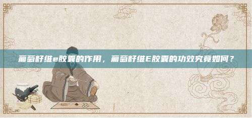 葡萄籽维e胶囊的作用，葡萄籽维E胶囊的功效究竟如何？