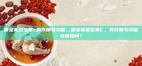 康宝莱维生素c的作用及功能，康宝莱维生素C，其效用与功能究竟如何？