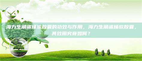 海力生角鲨烯软胶囊的功效与作用，海力生角鲨烯软胶囊，其效用究竟如何？
