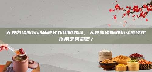 大豆卵磷脂抗动脉硬化作用明显吗，大豆卵磷脂的抗动脉硬化作用是否显著？