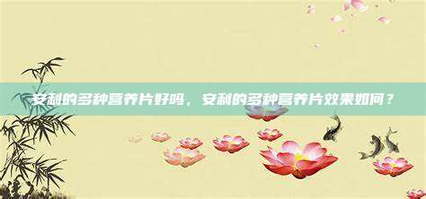 安利的多种营养片好吗，安利的多种营养片效果如何？