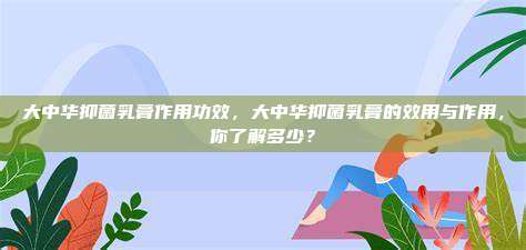 大中华抑菌乳膏作用功效，大中华抑菌乳膏的效用与作用，你了解多少？